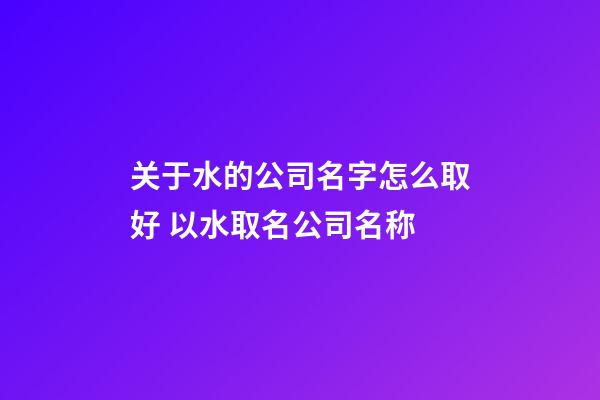 关于水的公司名字怎么取好 以水取名公司名称-第1张-公司起名-玄机派